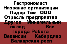 Гастрономист › Название организации ­ Лидер Тим, ООО › Отрасль предприятия ­ Другое › Минимальный оклад ­ 30 000 - Все города Работа » Вакансии   . Кабардино-Балкарская респ.